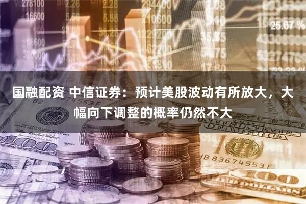 国融配资 中信证券:预计美股波动有所放大,大幅向下调整的概率仍然不大
