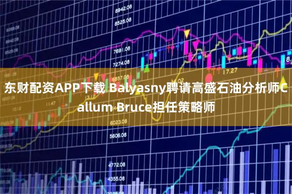 东财配资APP下载 Balyasny聘请高盛石油分析师Callum Bruce担任策略师