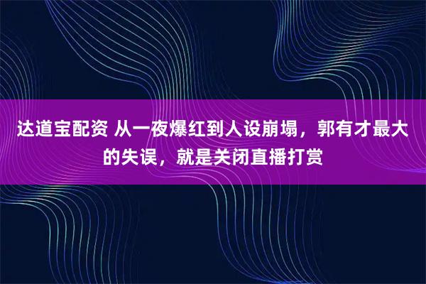 达道宝配资 从一夜爆红到人设崩塌，郭有才最大的失误，就是关闭直播打赏