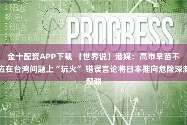 金十配资APP下载 【世界说】港媒:高市早苗不应在台湾问题上“玩火” 错误言论将日本推向危险深渊