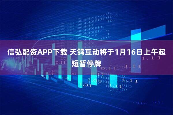 信弘配资APP下载 天鸽互动将于1月16日上午起短暂停牌