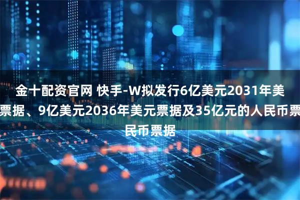 金十配资官网 快手-W拟发行6亿美元2031年美元票据、9亿美元2036年美元票据及35亿元的人民币票据