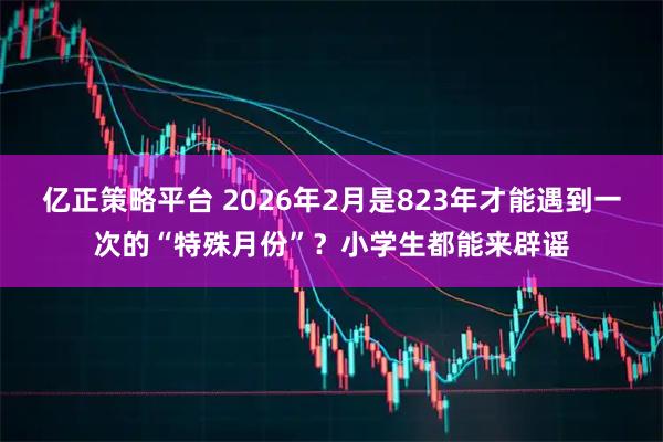 亿正策略平台 2026年2月是823年才能遇到一次的“特殊月份”？小学生都能来辟谣