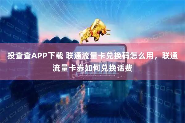 投查查APP下载 联通流量卡兑换码怎么用，联通流量卡券如何兑换话费