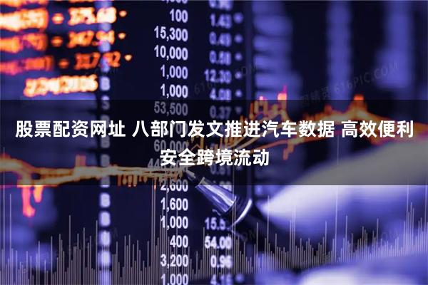 股票配资网址 八部门发文推进汽车数据 高效便利安全跨境流动