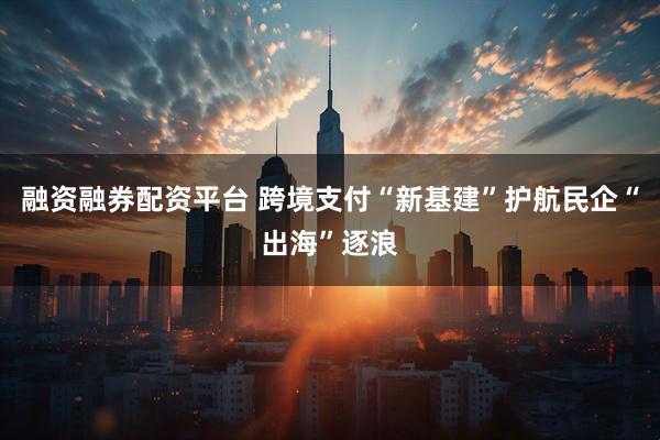 融资融券配资平台 跨境支付“新基建”护航民企“出海”逐浪